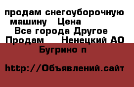 продам снегоуборочную машину › Цена ­ 55 000 - Все города Другое » Продам   . Ненецкий АО,Бугрино п.